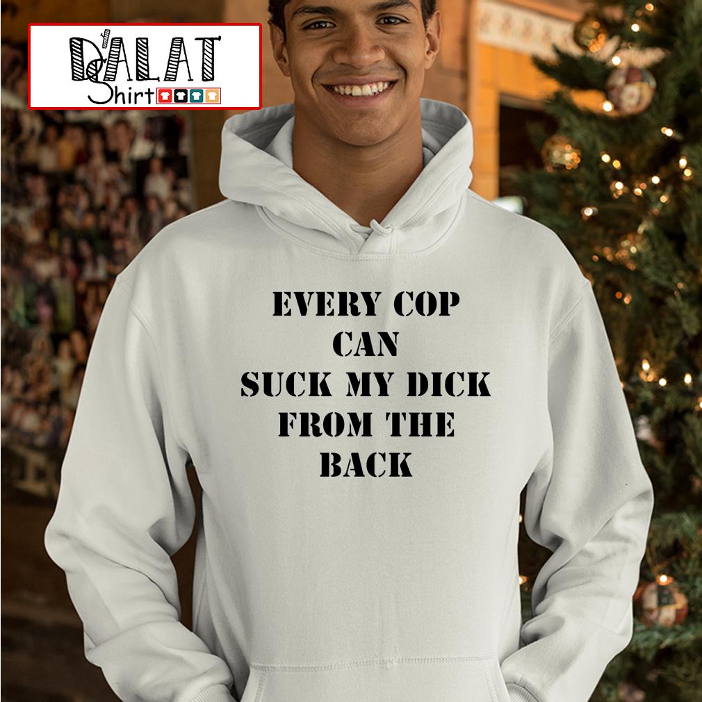 Every cop can suck my dick from the back shirt - Dalatshirt