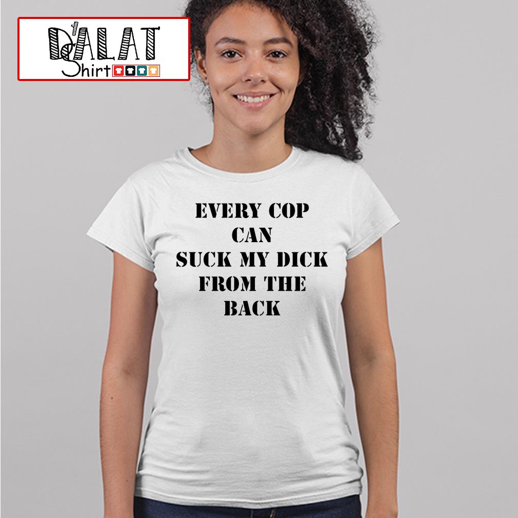 Every cop can suck my dick from the back shirt - Dalatshirt