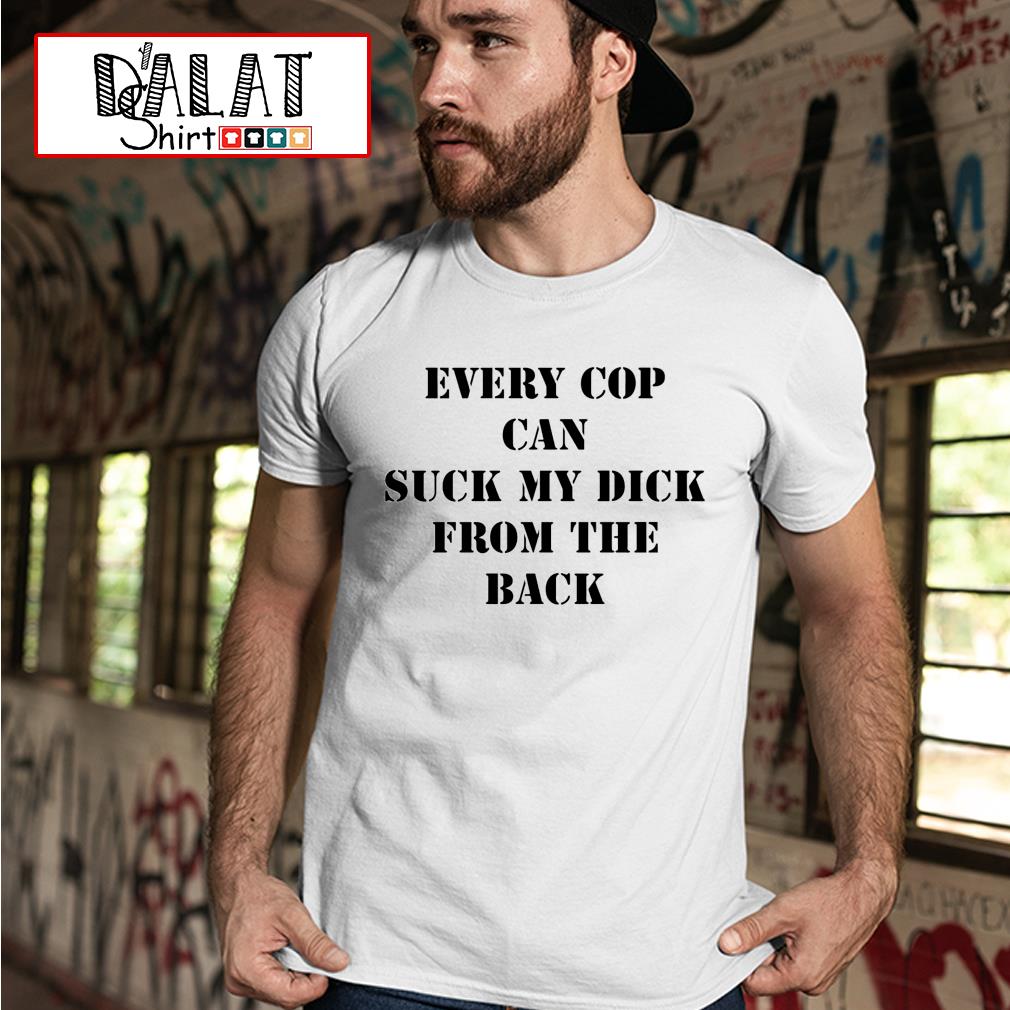 Every cop can suck my dick from the back shirt - Dalatshirt