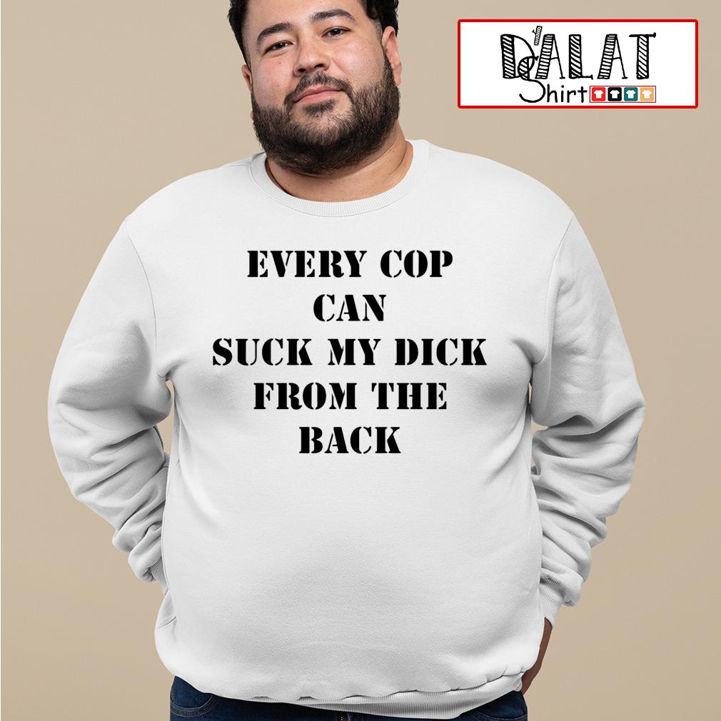 Every cop can suck my dick from the back shirt - Dalatshirt