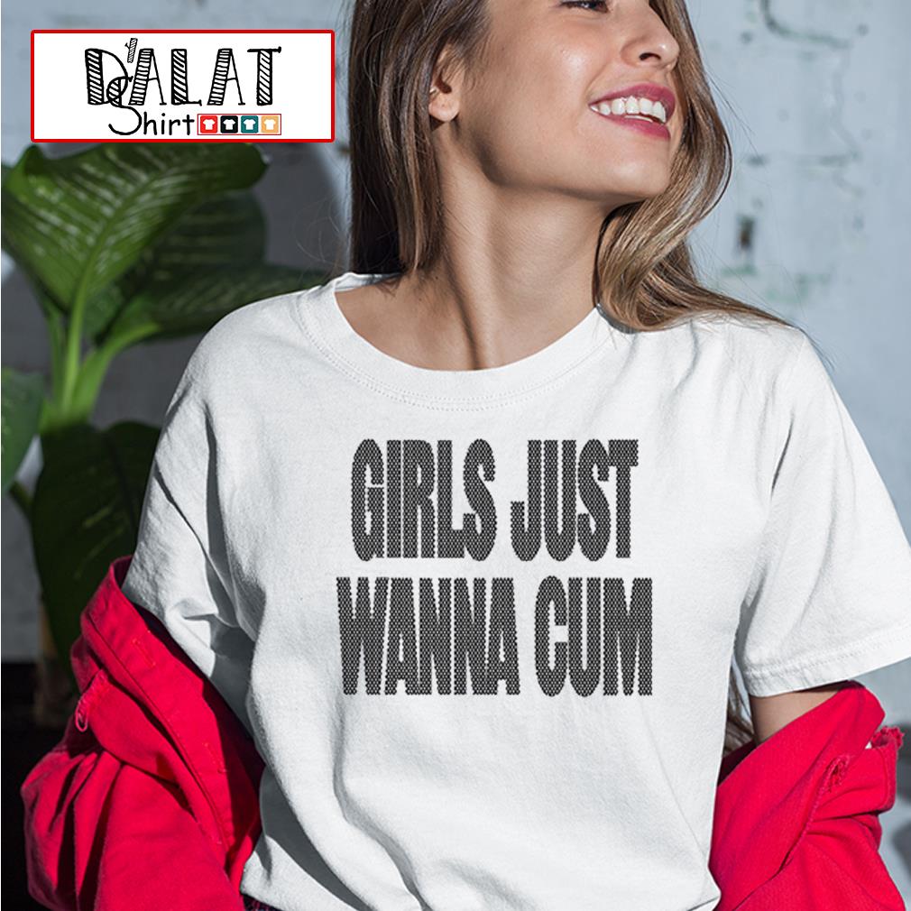 Girls just wanna Cum shirt - Dalatshirt