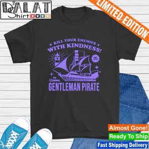 Kill Your Enemies With Kindness The Gentleman Pirate T-shirt,Sweater,  Hoodie, And Long Sleeved, Ladies, Tank Top