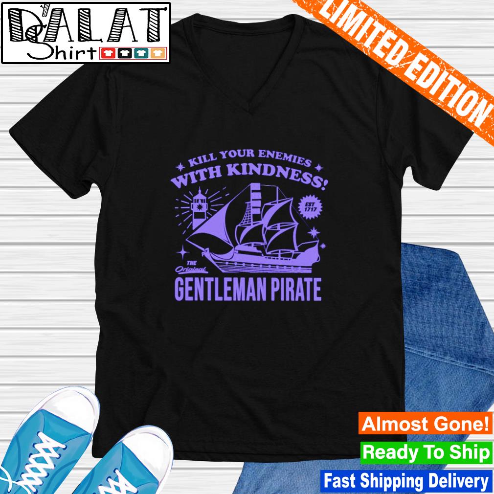 Kill Your Enemies With Kindness The Gentleman Pirate T-shirt,Sweater,  Hoodie, And Long Sleeved, Ladies, Tank Top