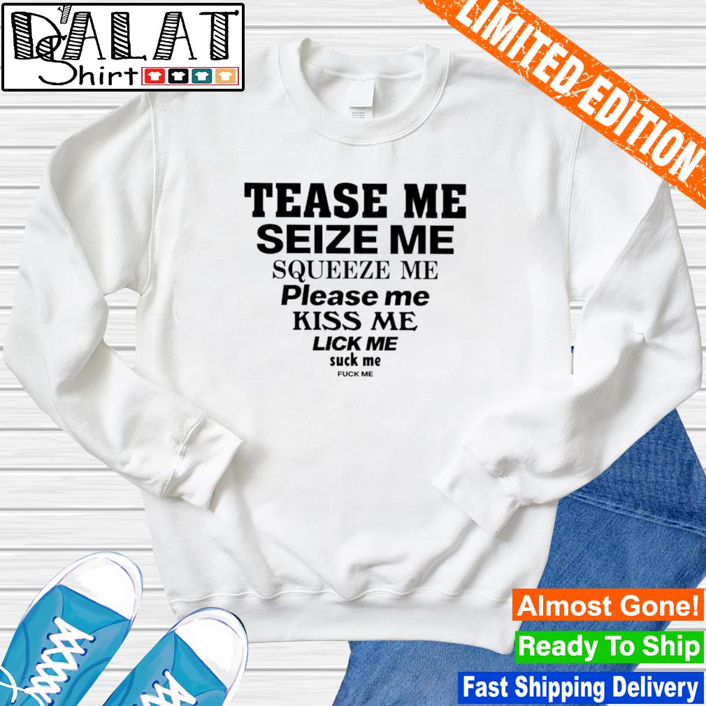 Funny tease me seize me squeeze me please me kiss me lick me suck me fuck me  shirt - Dalatshirt