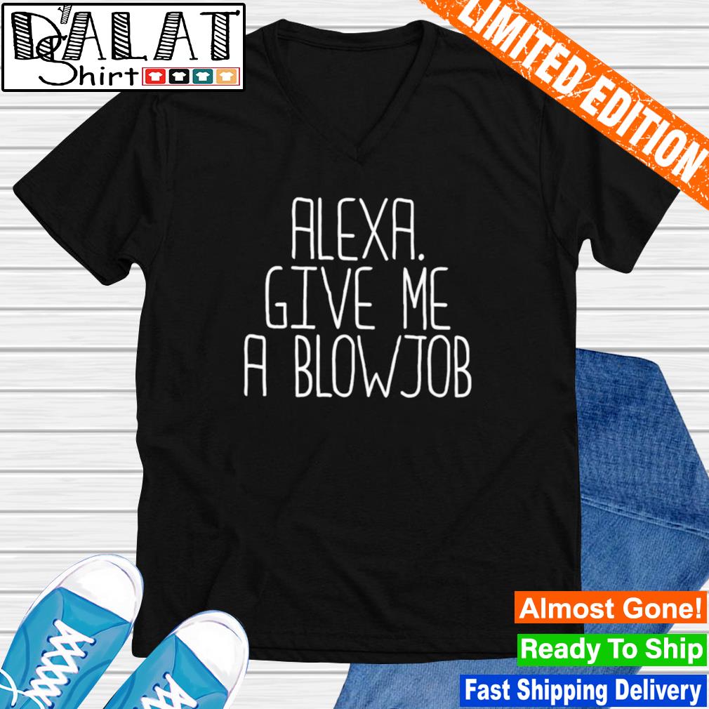 Alexa give me a blowjob shirt - Dalatshirt