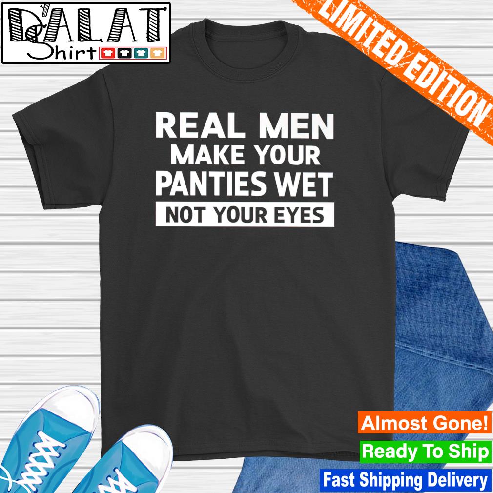 Real men make your panties wet not your eyes shirt - Dalatshirt