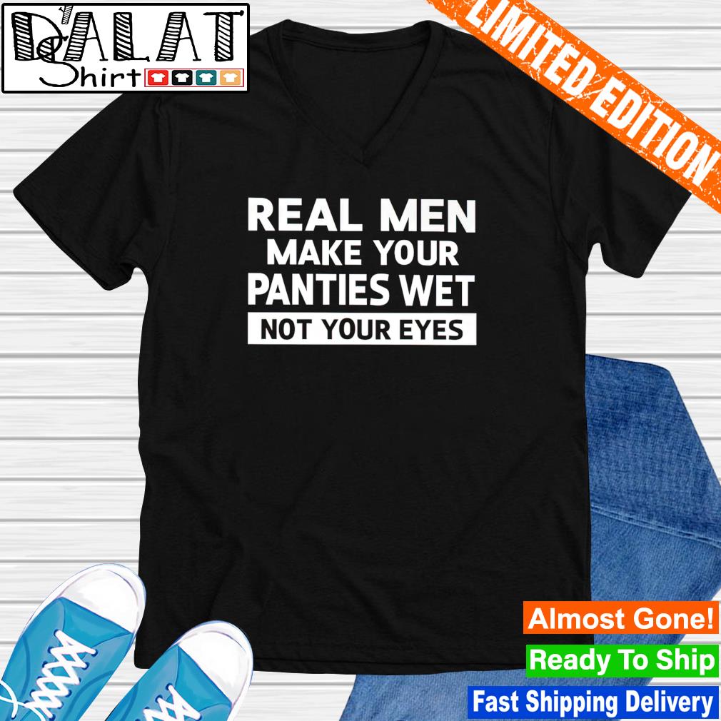 Real Men Make Your Panties Wet Not Your Eyes Shirt 
