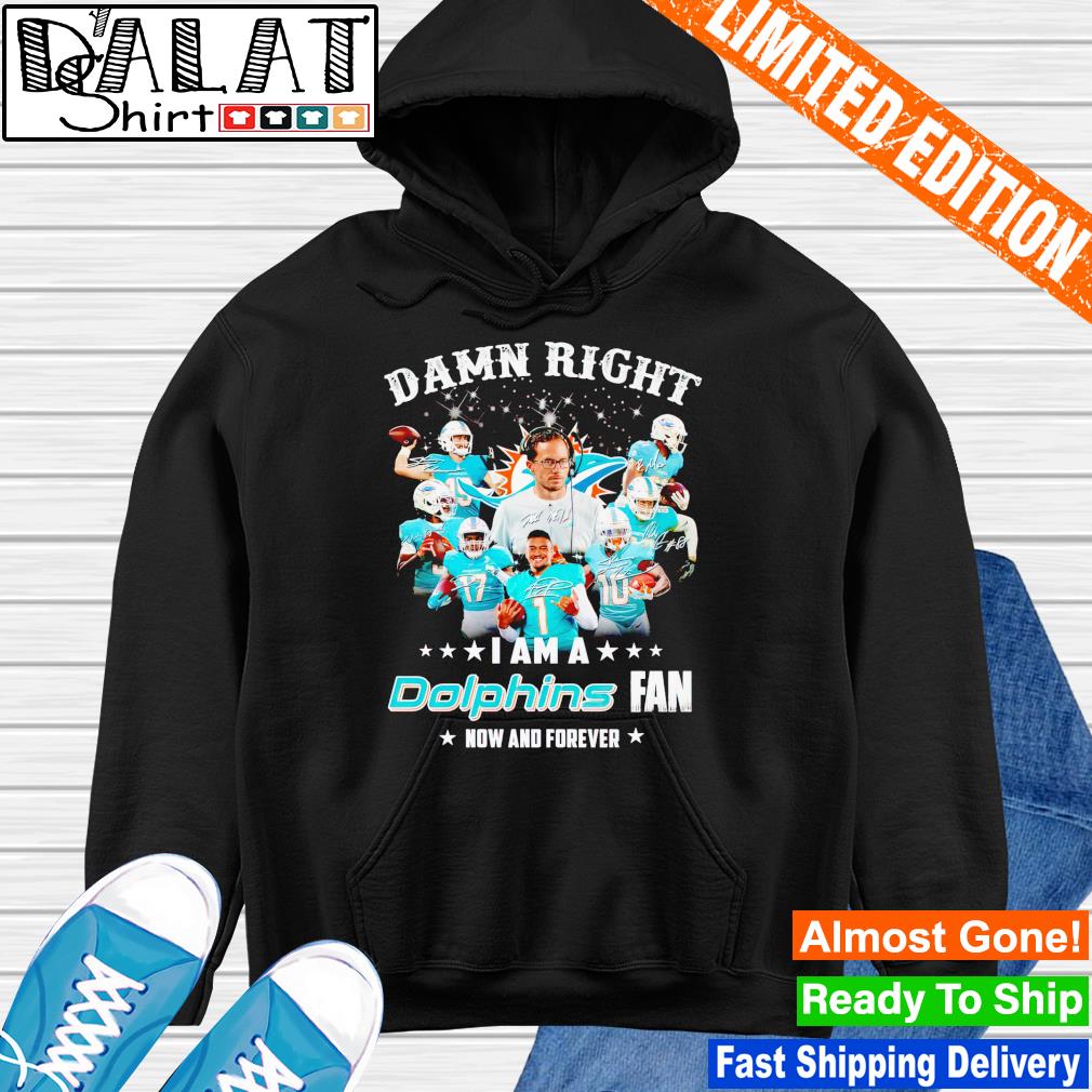 Official Damn right I am a Miami Dolphins fan now and forever signatures  shirt, hoodie, sweater, long sleeve and tank top