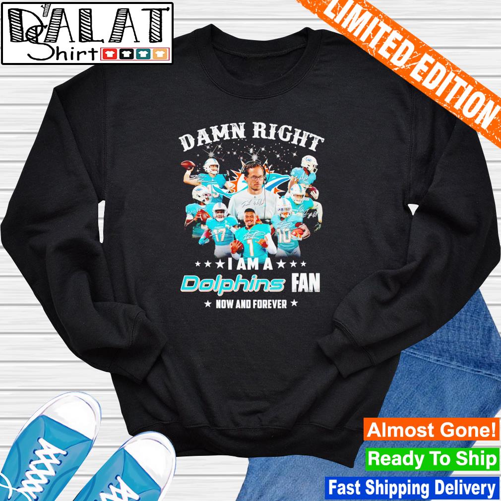 Official Damn right I am a Miami Dolphins fan now and forever signatures  shirt, hoodie, sweater, long sleeve and tank top