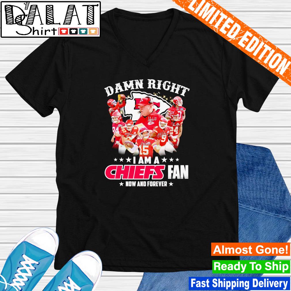 New Damn Right I Am A Kansas City Chiefs Fan Now And Forever Shirt