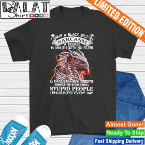 I have a black belt in sarcasm a degree in mouth with no filter stupid people shirt