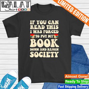If you can read this I was forced to put my book down and rejoin society shirt