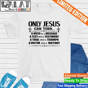 Only jesus can turn a mess to a message a test into a testimony shirt
