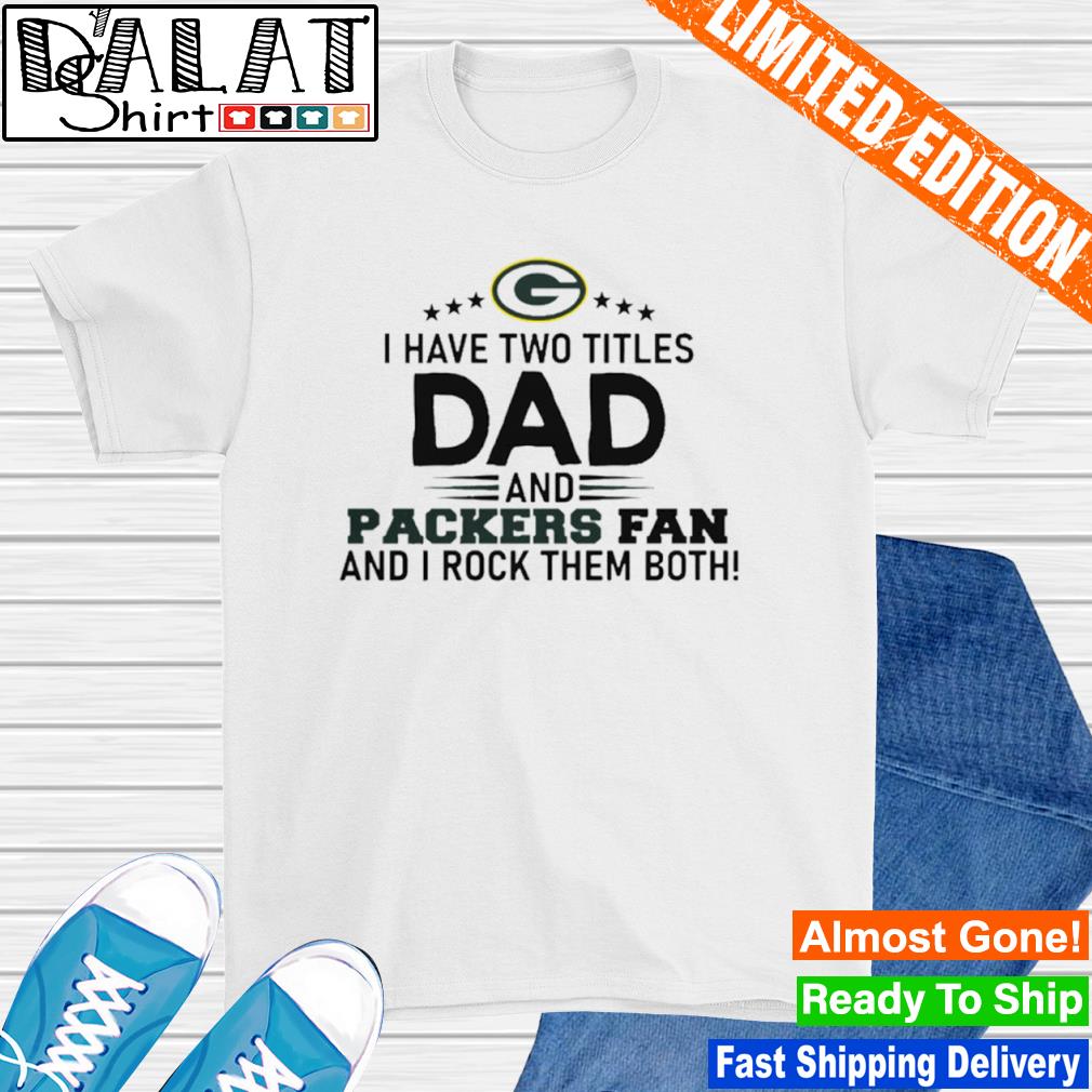 Packers I Have Two Titles Dad And Packers Fan Green Bay Packers Shirt