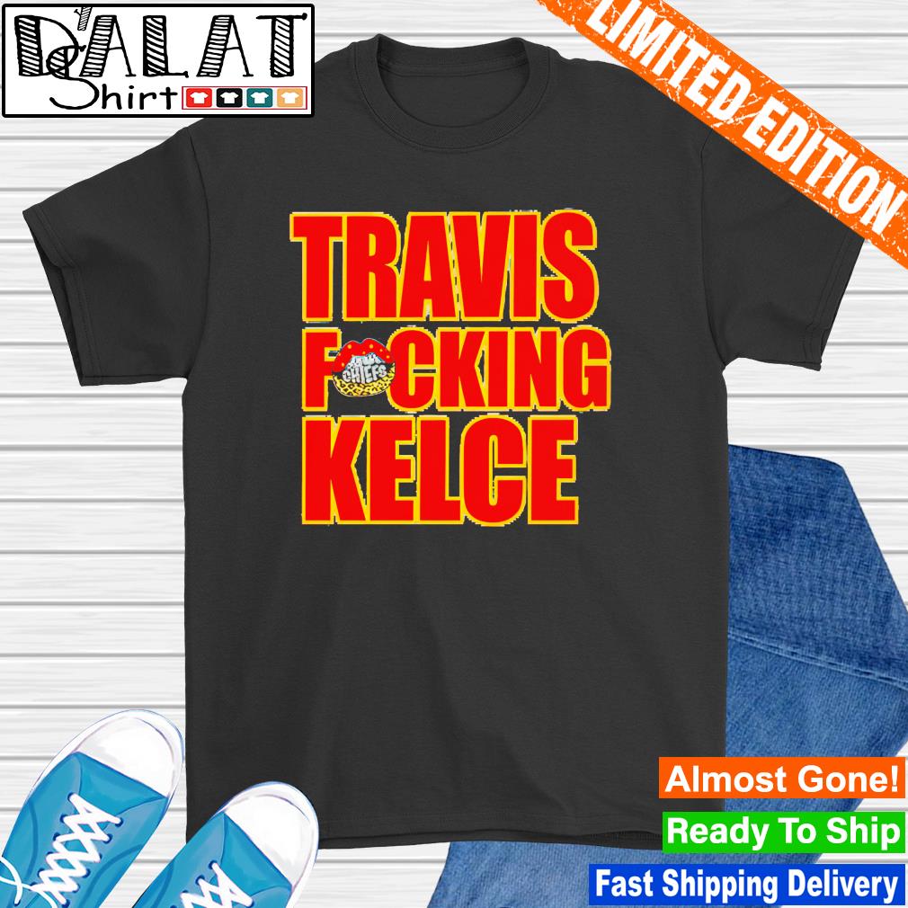 Travis Fckin' Kelce Chiefs Shirt, hoodie, sweater, long sleeve and tank top