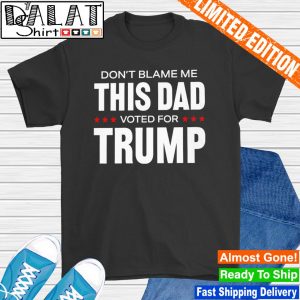 Don't blame me this dad voted for Trump shirt