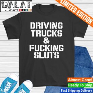 Driving trucks and fcuking sluts shirt