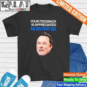Elon Musk your feedback is appreciated now pay 8 dollars shirt