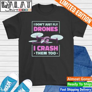 I don't just fly drones I crash them too shirt