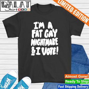 I'm a fat gay nightmare and I vote shirt