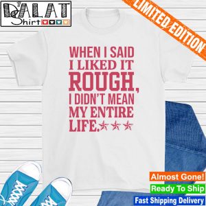 When i said i liked it rough i didn’t mean my entire life shirt