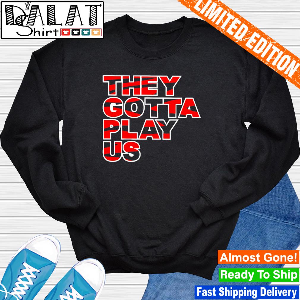 They Gotta Play Us Cincinnati Bengals Shirt, hoodie, sweater, long