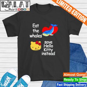 Eat The Whales Save Hello Kitty Instead shirt