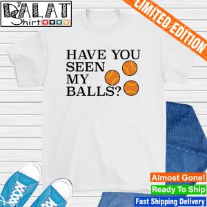 Have you seen my balls shirt