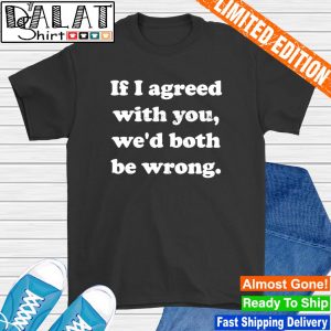 If i agreed with you we'd both be wrong shirt
