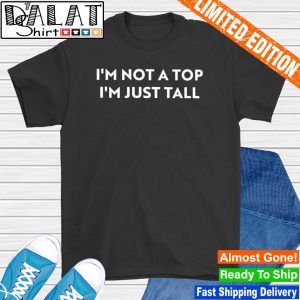 I'm not a top I'm just tall shirt