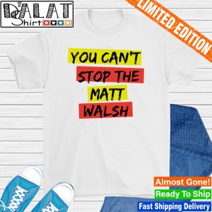You can't stop the matt walsh shirt