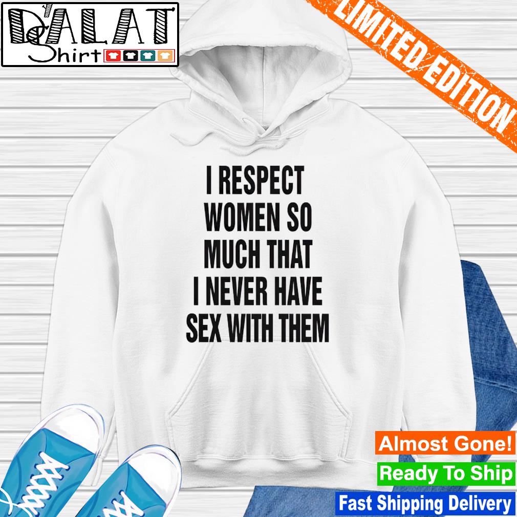 I respect women so much I never have sex with them shirt - Dalatshirt