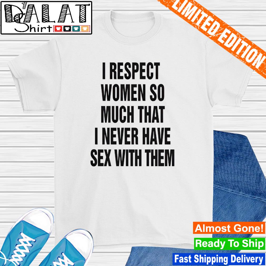 I respect women so much I never have sex with them shirt - Dalatshirt