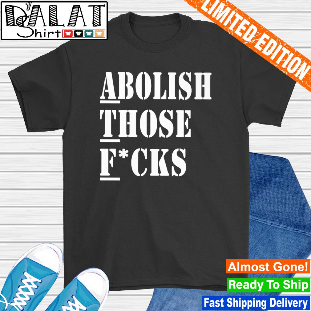 Abolish those fucks shirt