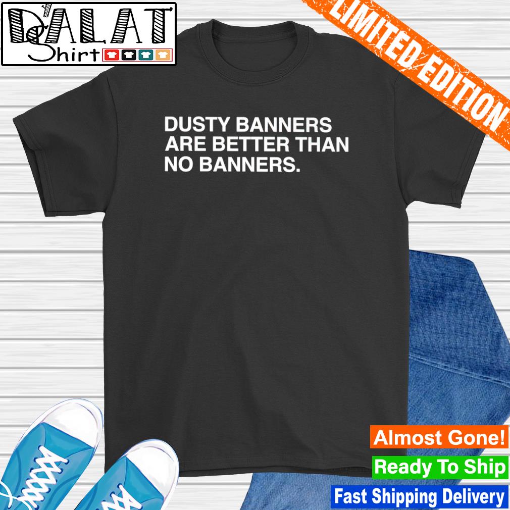 Dusty banners are better than no banners shirt