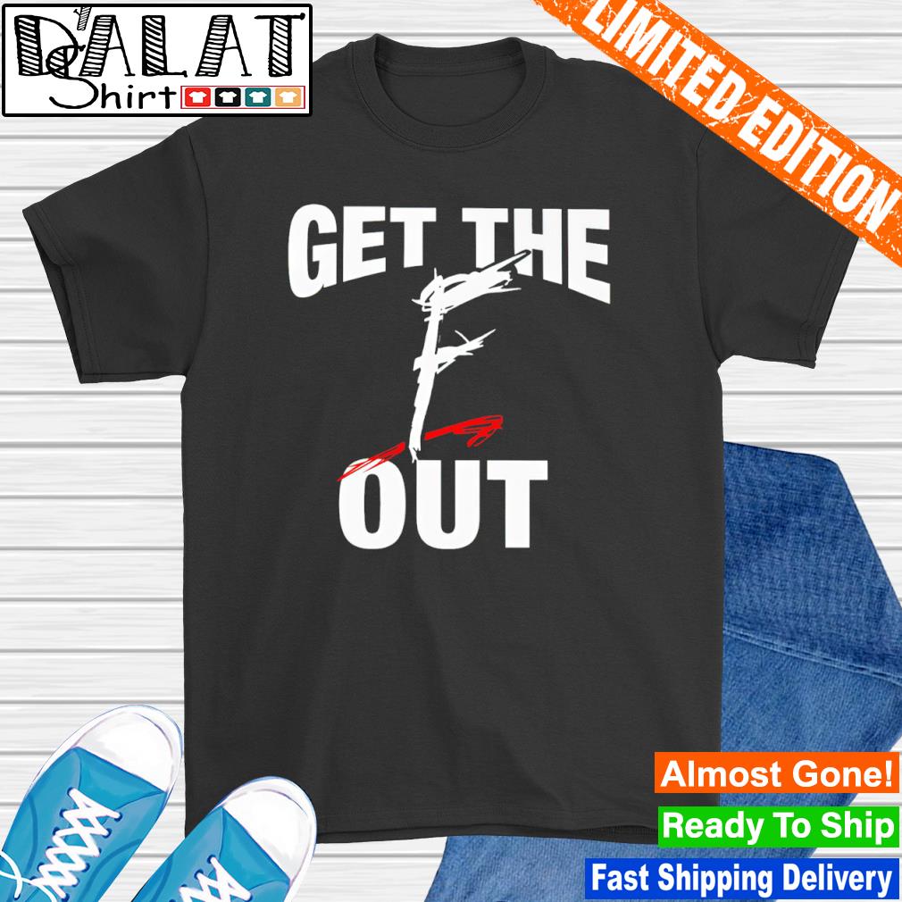 Get the f out shirt