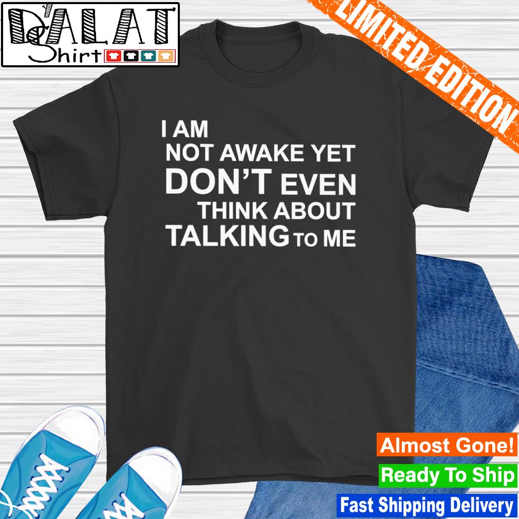 I am not awake yet don't even think about talking to me shirt