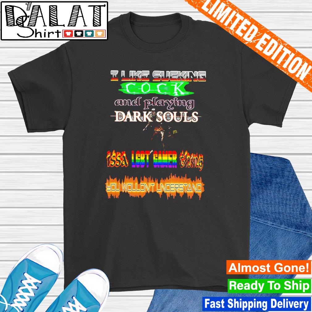 I like sucking cock and playing Dark Souls issa LGBT Gamer thing you wouldn't understand shirt