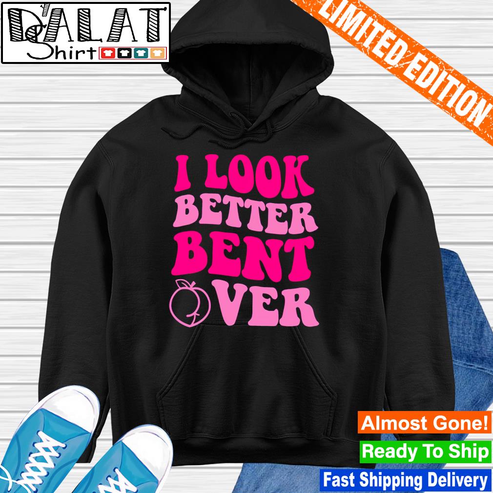 I look better bent over shirt - Dalatshirt