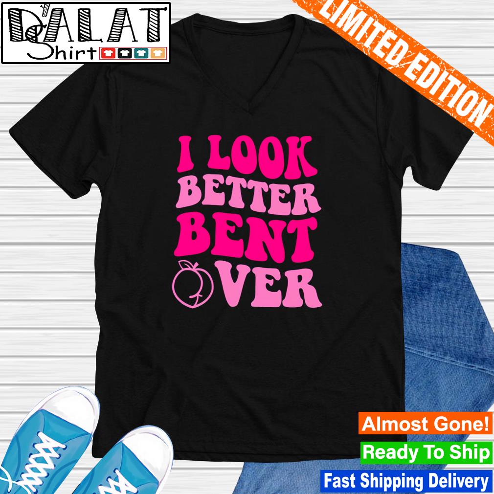 I look better bent over shirt - Dalatshirt