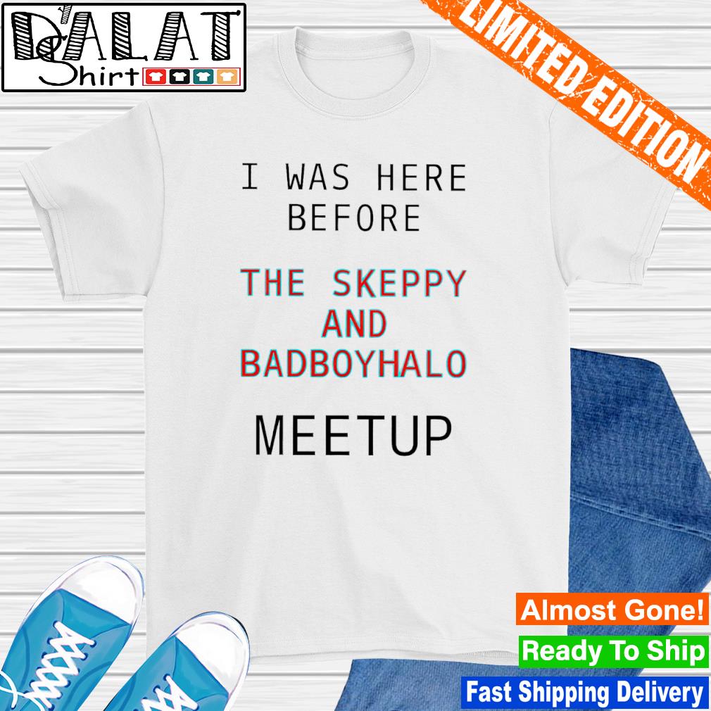 I was here before the skeppy and badboyhalo meetup shirt