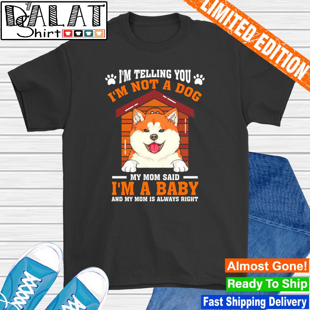 I’m not a dog my mom said i’m a baby and my mom is always right dog shirt