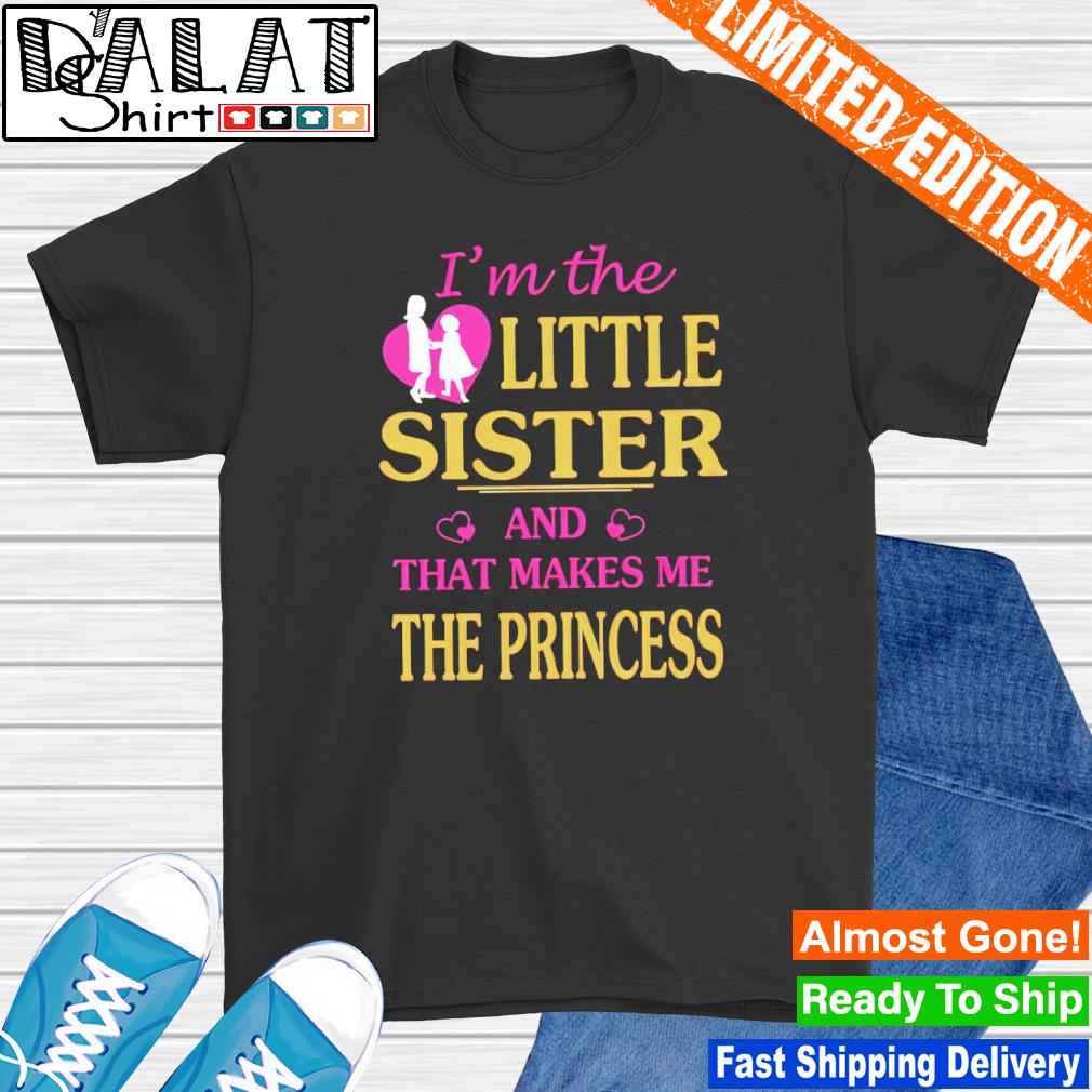 I'm the little sister and that makes me the princess shirt