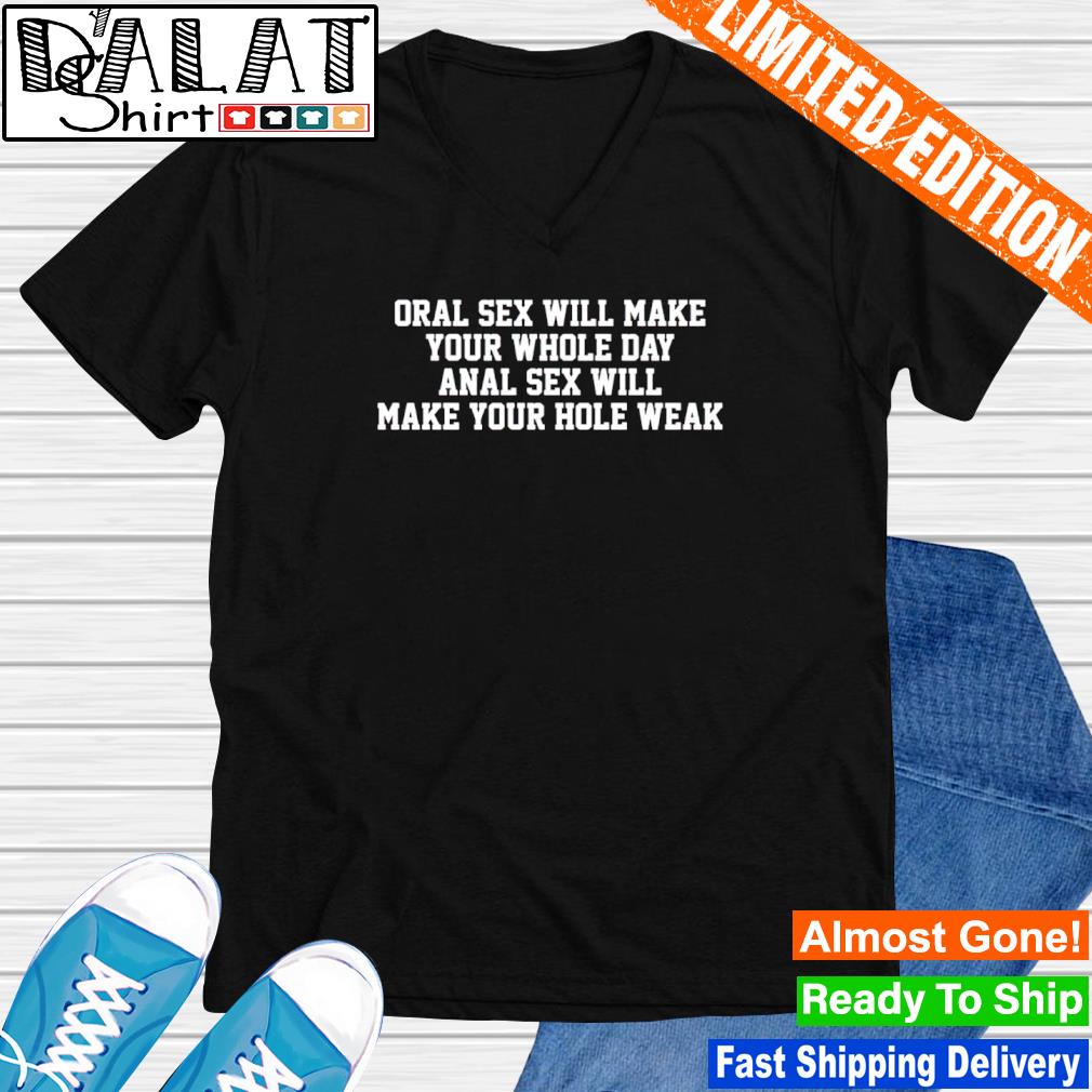 Oral sex will make your whole day anal sex will make your hole weak shirt -  Dalatshirt