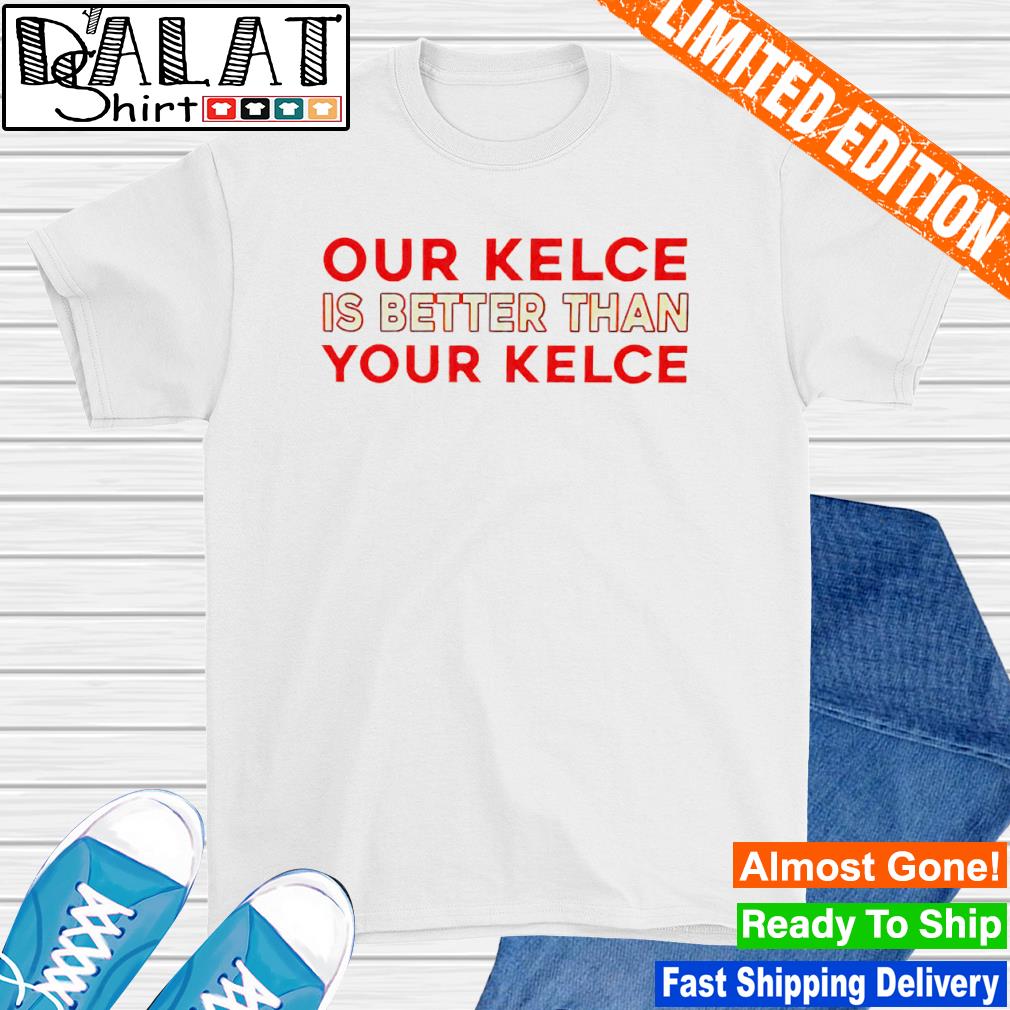 Our Kelce is better than your Kelce shirt