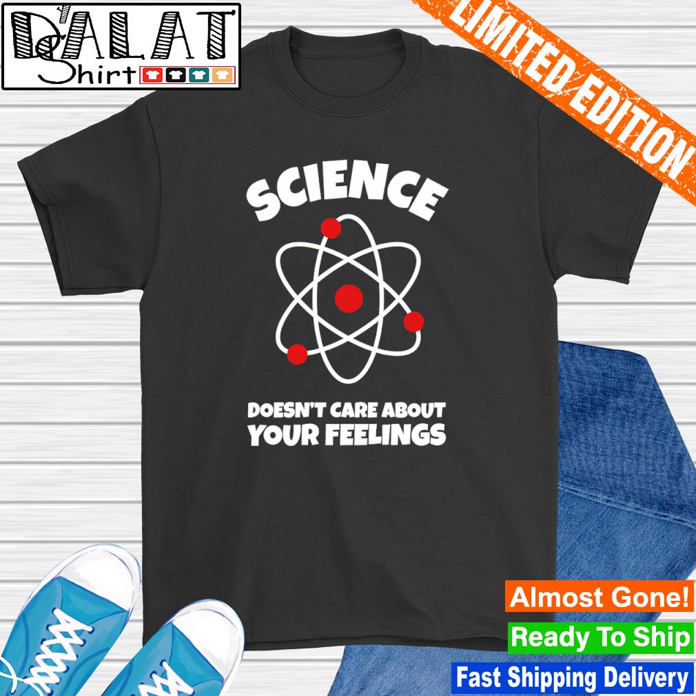 Science doesn’t care about your feelings shirt