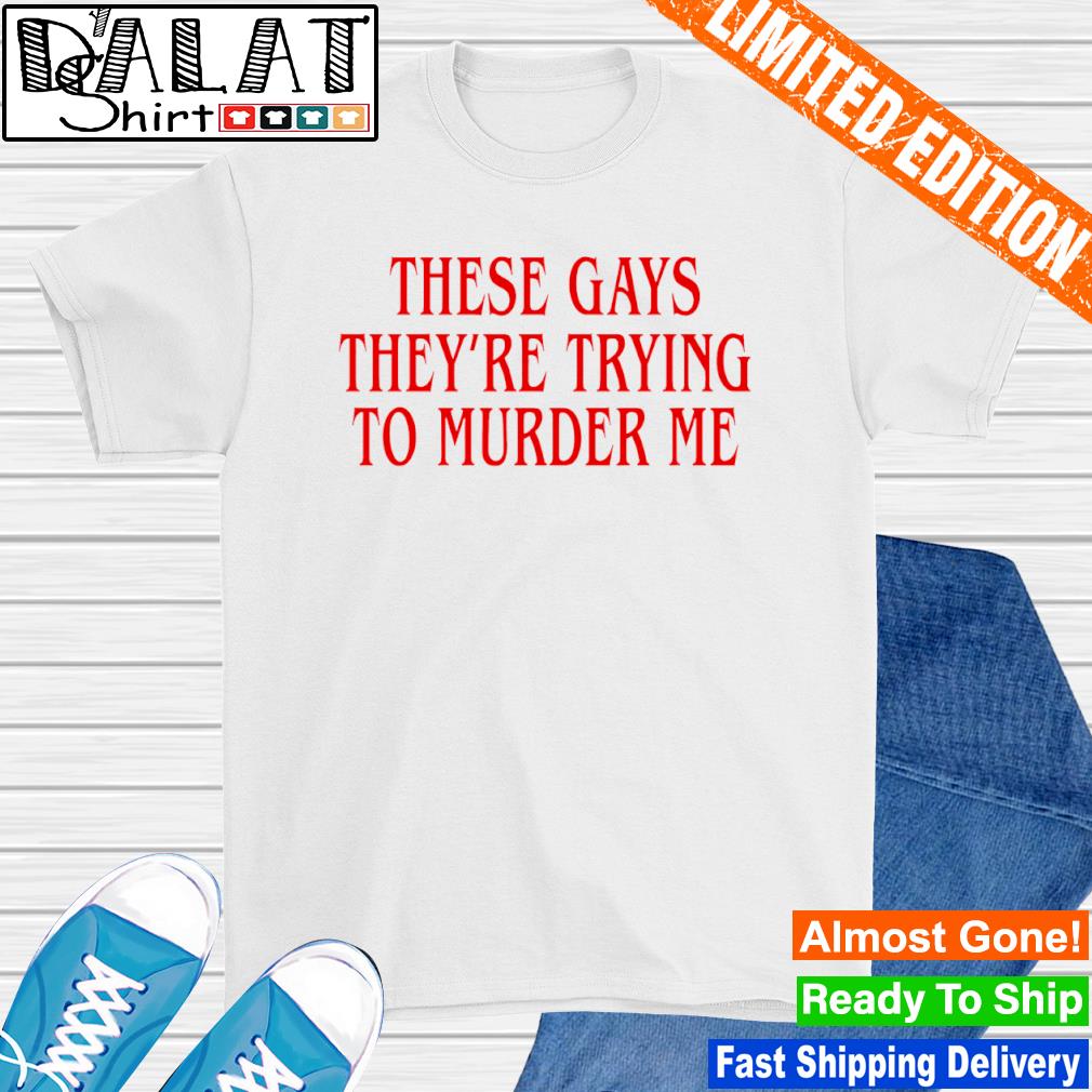 These gays they’re trying to murder me shirt