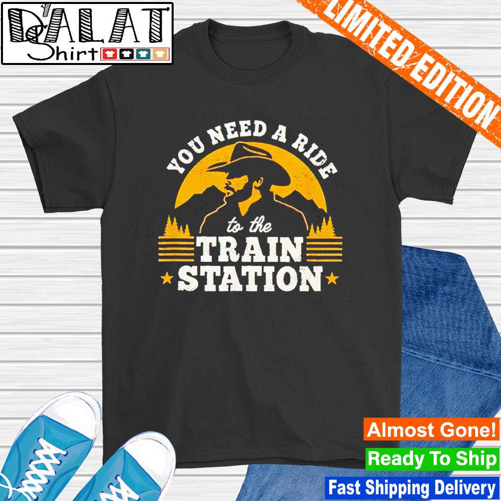 You need a ride to the train station shirt
