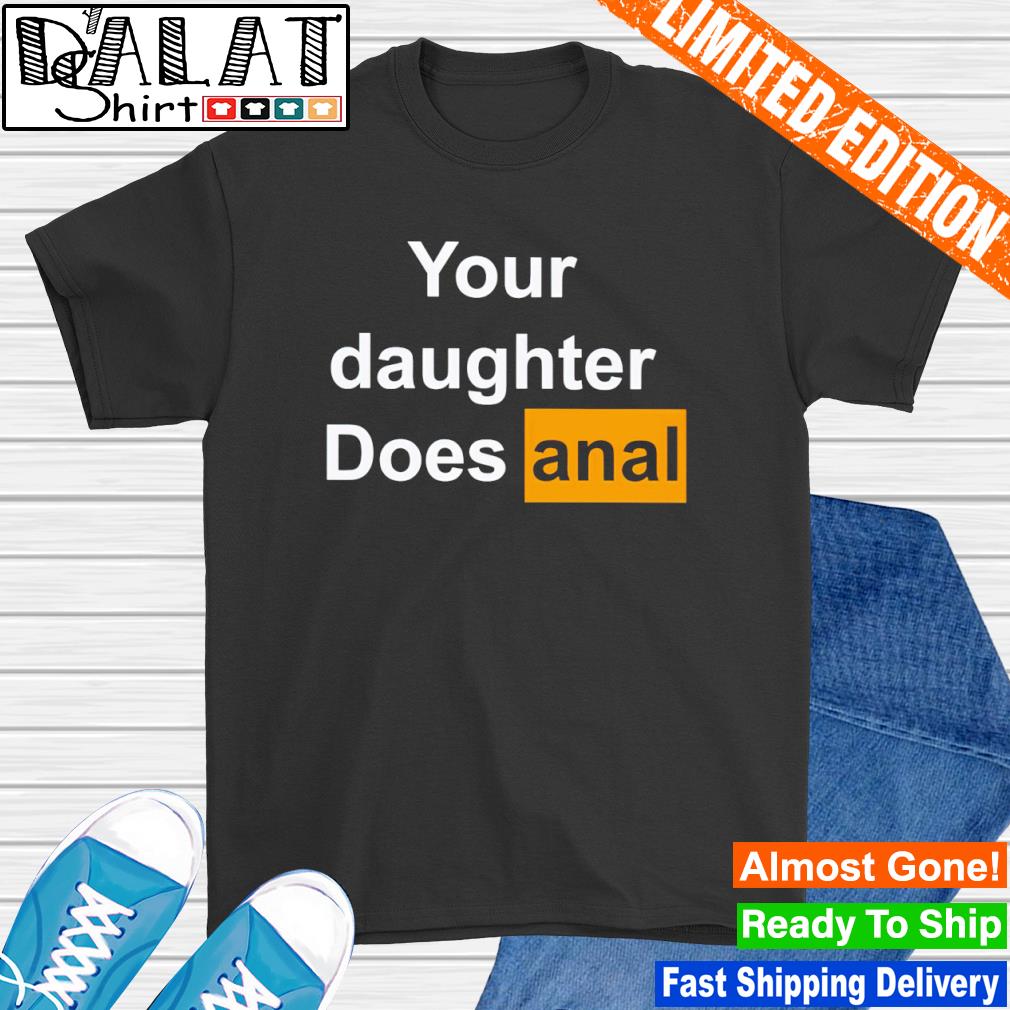Your daughter does Anal shirt
