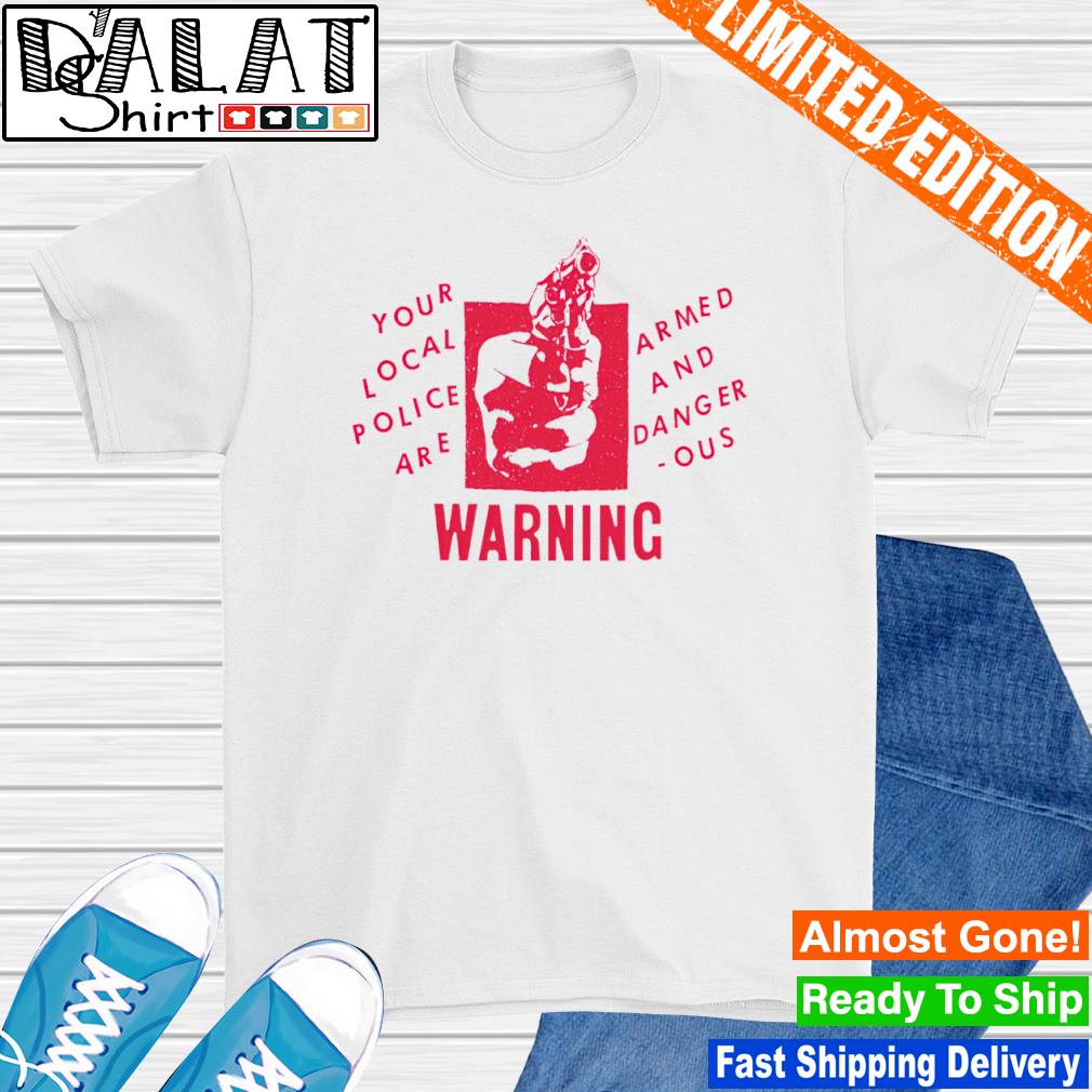 Your local police are armed and dangerous warning shirt